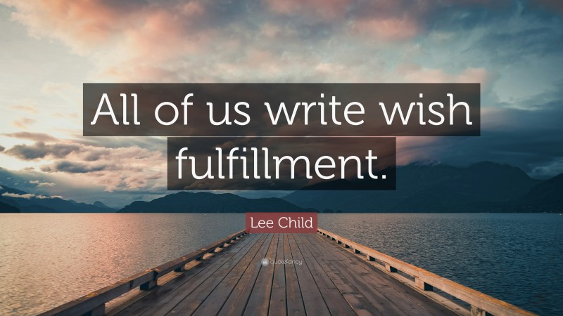 Lee Child Quote: “All of us write wish fulfillment.”