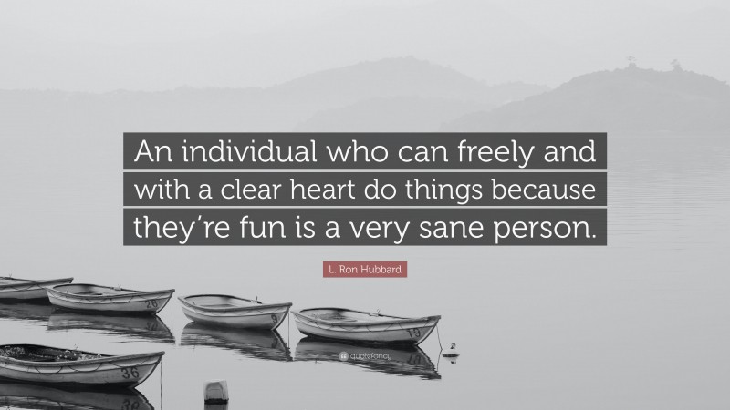L. Ron Hubbard Quote: “An individual who can freely and with a clear heart do things because they’re fun is a very sane person.”