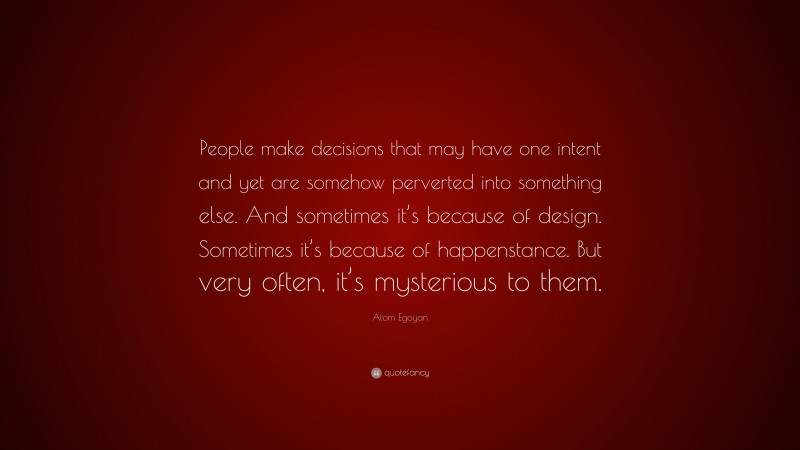 Atom Egoyan Quote: “People make decisions that may have one intent and yet are somehow perverted into something else. And sometimes it’s because of design. Sometimes it’s because of happenstance. But very often, it’s mysterious to them.”