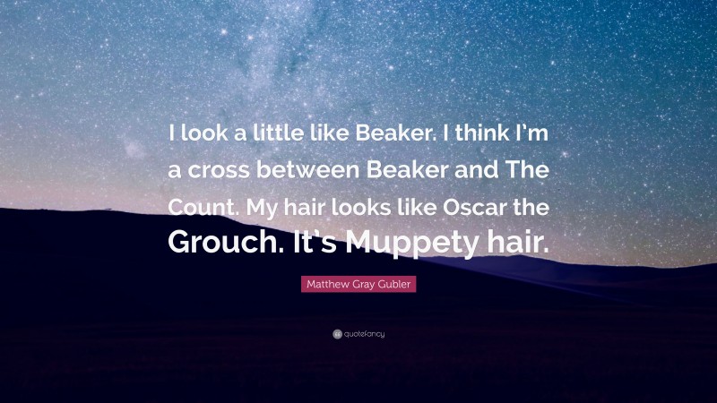 Matthew Gray Gubler Quote: “I look a little like Beaker. I think I’m a cross between Beaker and The Count. My hair looks like Oscar the Grouch. It’s Muppety hair.”