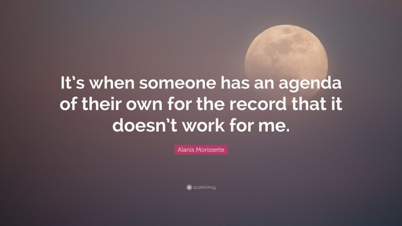 Alanis Morissette Quote: “It’s when someone has an agenda of their own for the record that it doesn’t work for me.”