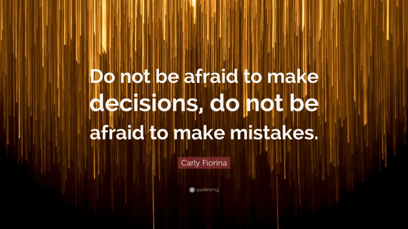 Carly Fiorina Quote: “Do not be afraid to make decisions, do not be afraid to make mistakes.”