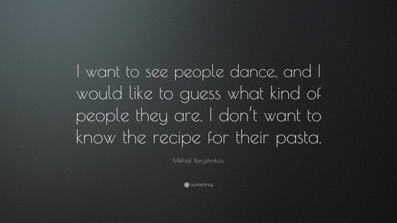 Mikhail Baryshnikov Quote: “I want to see people dance, and I would like to guess what kind of people they are. I don’t want to know the recipe for their pasta.”