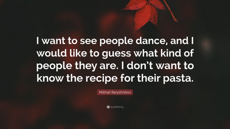 Mikhail Baryshnikov Quote: “I want to see people dance, and I would like to guess what kind of people they are. I don’t want to know the recipe for their pasta.”