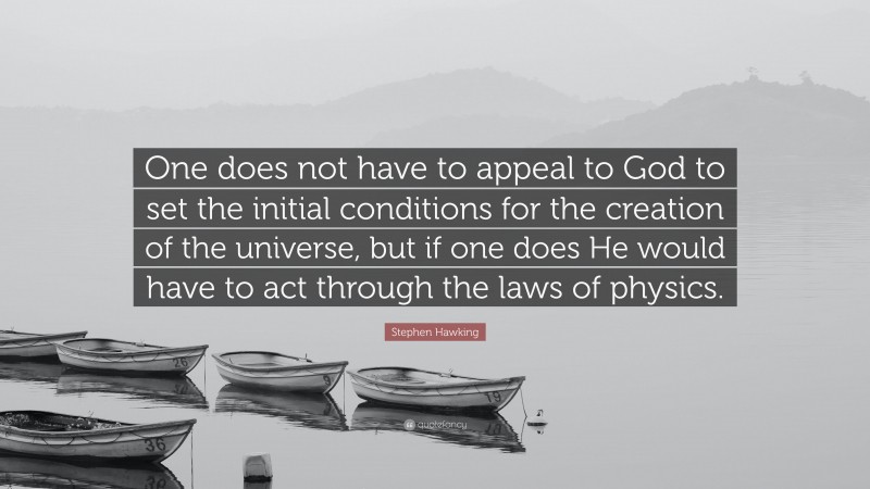 Stephen Hawking Quote: “One does not have to appeal to God to set the initial conditions for the creation of the universe, but if one does He would have to act through the laws of physics.”
