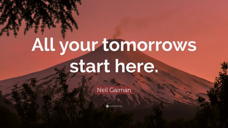 Neil Gaiman Quote: “All your tomorrows start here.”