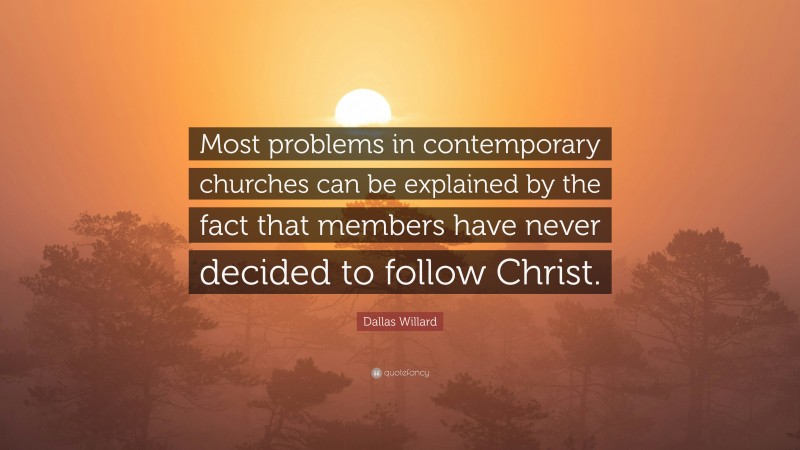 Dallas Willard Quote: “Most problems in contemporary churches can be explained by the fact that members have never decided to follow Christ.”