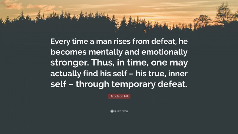 Napoleon Hill Quote: “Every time a man rises from defeat, he becomes mentally and emotionally stronger. Thus, in time, one may actually find his self – his true, inner self – through temporary defeat.”