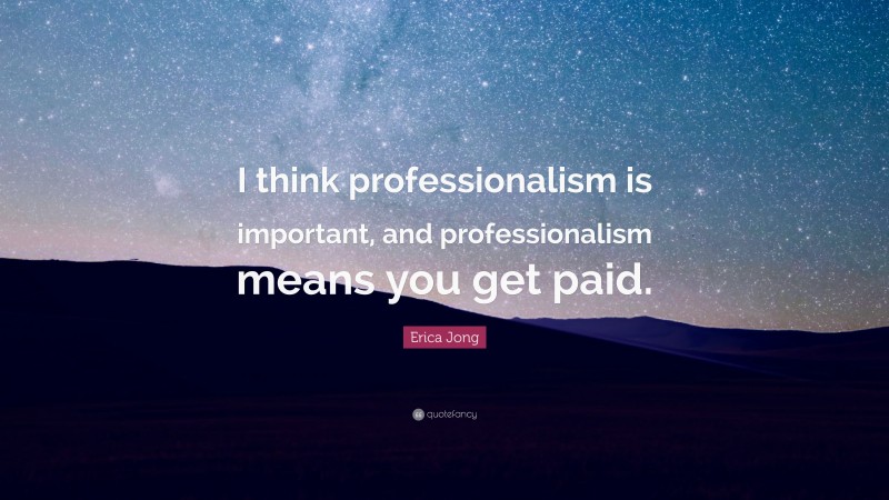 Erica Jong Quote: “I think professionalism is important, and professionalism means you get paid.”