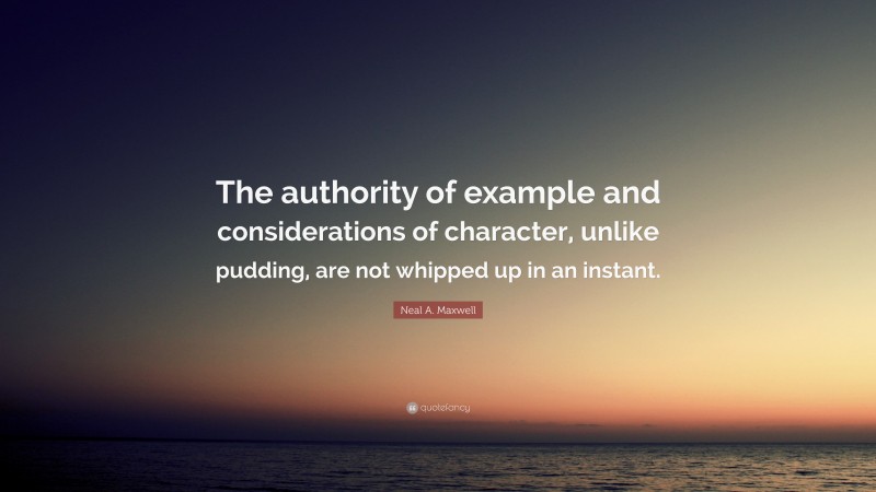 Neal A. Maxwell Quote: “The authority of example and considerations of character, unlike pudding, are not whipped up in an instant.”