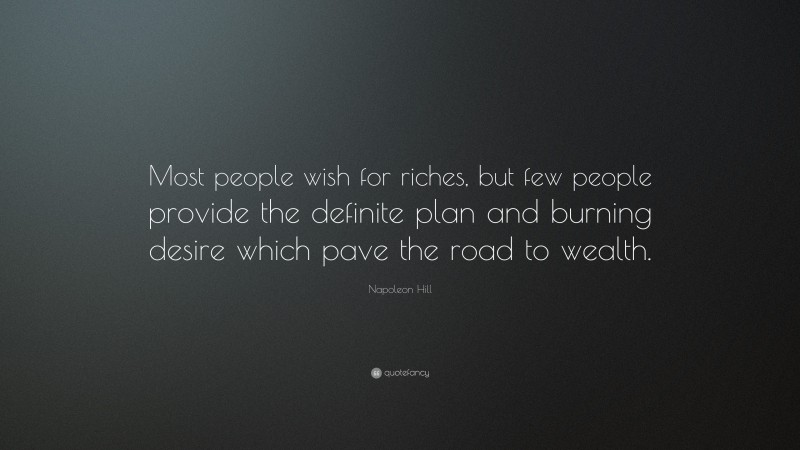 Napoleon Hill Quote: “Most people wish for riches, but few people provide the definite plan and burning desire which pave the road to wealth.”