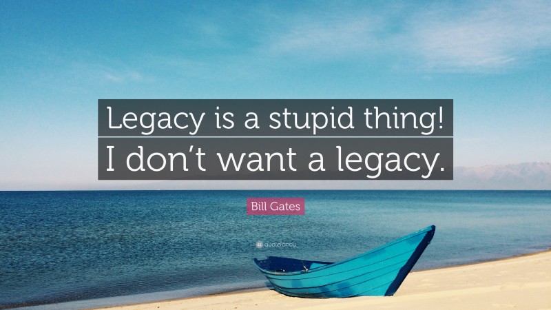 Bill Gates Quote: “Legacy is a stupid thing! I don’t want a legacy.”