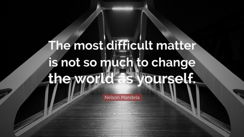 Nelson Mandela Quote: “The most difficult matter is not so much to change the world as yourself.”