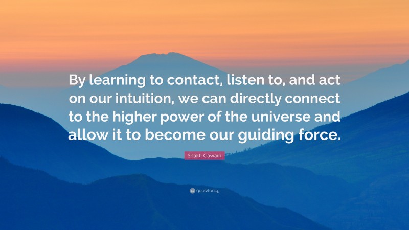 Shakti Gawain Quote: “By learning to contact, listen to, and act on our intuition, we can directly connect to the higher power of the universe and allow it to become our guiding force.”