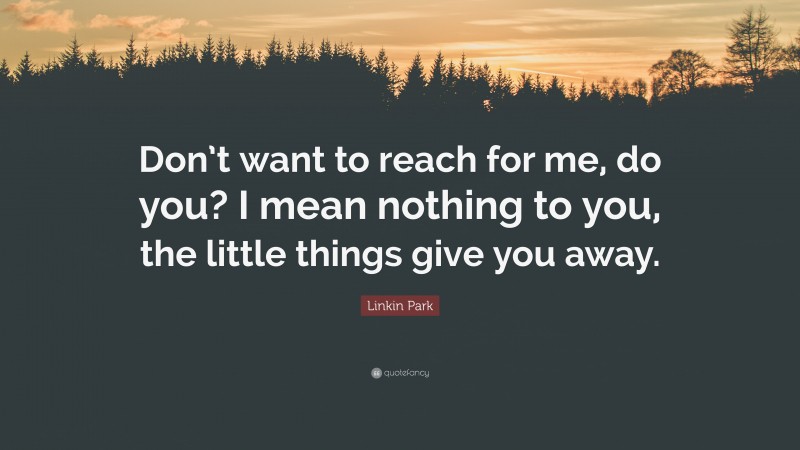 Linkin Park Quote: “Don’t want to reach for me, do you? I mean nothing to you, the little things give you away.”