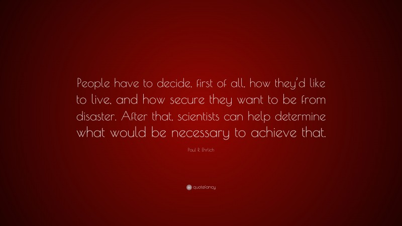 Paul R. Ehrlich Quote: “People have to decide, first of all, how they’d like to live, and how secure they want to be from disaster. After that, scientists can help determine what would be necessary to achieve that.”