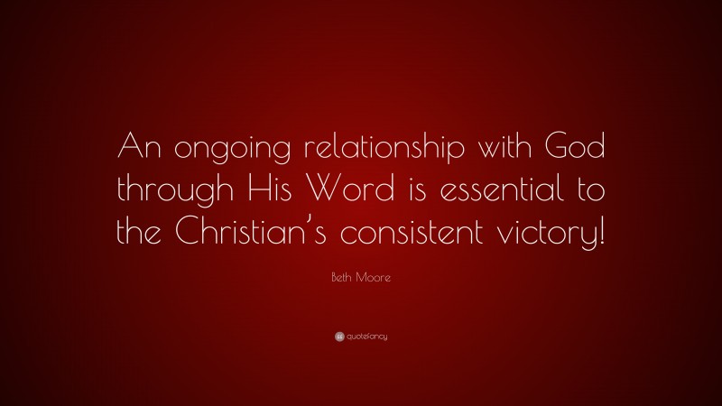 Beth Moore Quote: “An ongoing relationship with God through His Word is essential to the Christian’s consistent victory!”
