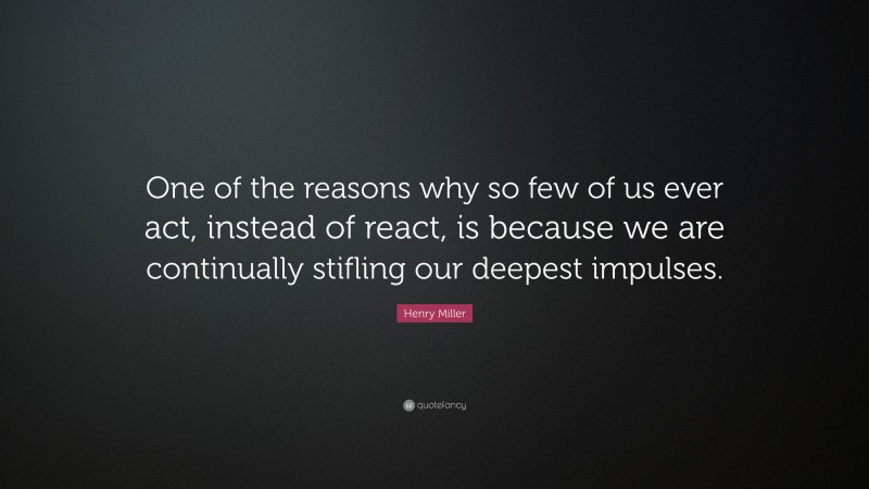 Henry Miller Quote: “One of the reasons why so few of us ever act, instead of react, is because we are continually stifling our deepest impulses.”