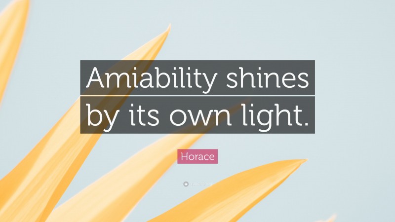 Horace Quote: “Amiability shines by its own light.”