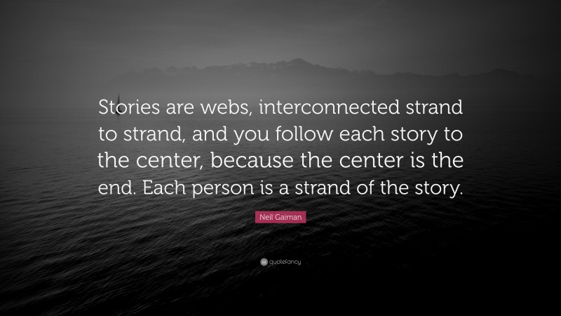 Neil Gaiman Quote: “Stories are webs, interconnected strand to strand, and you follow each story to the center, because the center is the end. Each person is a strand of the story.”