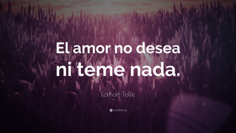 Eckhart Tolle Quote: “El amor no desea ni teme nada.”