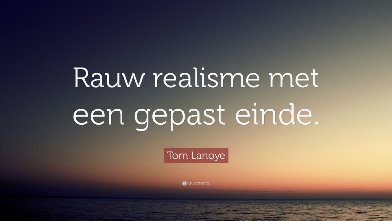 Tom Lanoye Quote: “Rauw realisme met een gepast einde.”