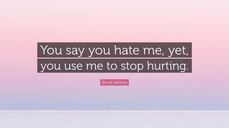 Brodi Ashton Quote: “You say you hate me, yet, you use me to stop hurting.”