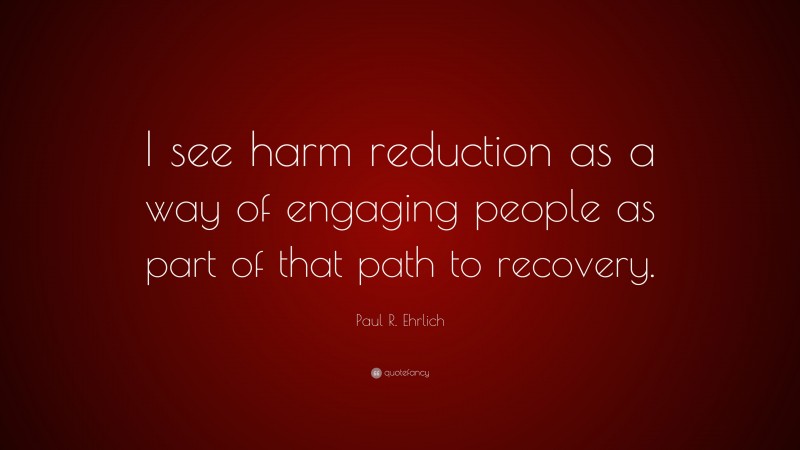 Paul R. Ehrlich Quote: “I see harm reduction as a way of engaging people as part of that path to recovery.”