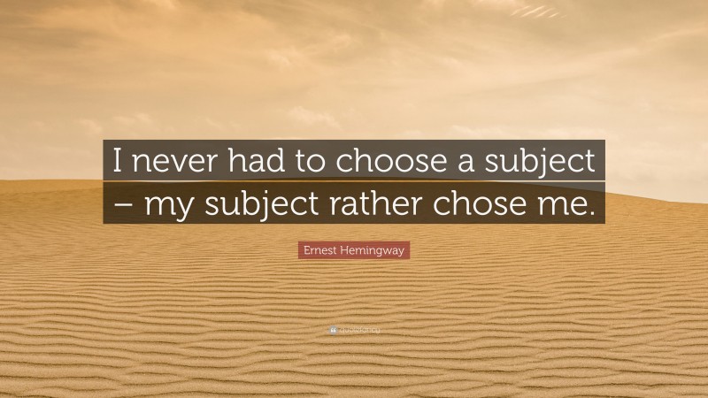 Ernest Hemingway Quote: “I never had to choose a subject – my subject rather chose me.”