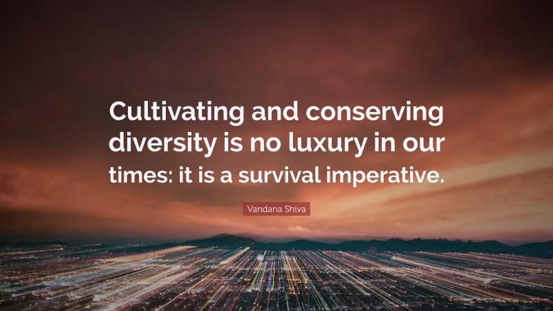 Vandana Shiva Quote: “Cultivating and conserving diversity is no luxury in our times: it is a survival imperative.”