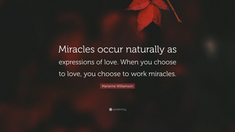 Marianne Williamson Quote: “Miracles occur naturally as expressions of love. When you choose to love, you choose to work miracles.”