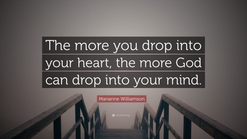 Marianne Williamson Quote: “The more you drop into your heart, the more God can drop into your mind.”