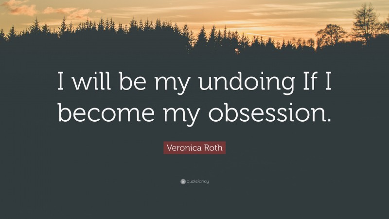 Veronica Roth Quote: “I will be my undoing If I become my obsession.”