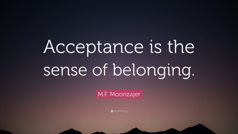 M.F. Moonzajer Quote: “Acceptance is the sense of belonging.”