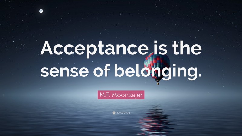 M.F. Moonzajer Quote: “Acceptance is the sense of belonging.”