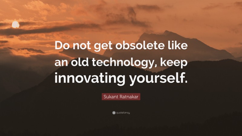 Sukant Ratnakar Quote: “Do not get obsolete like an old technology, keep innovating yourself.”