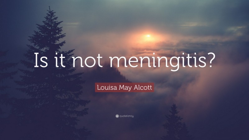 Louisa May Alcott Quote: “Is it not meningitis?”