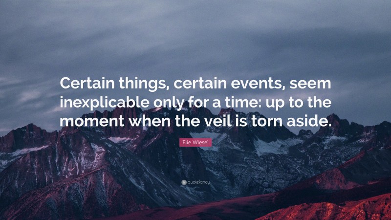 Elie Wiesel Quote: “Certain things, certain events, seem inexplicable only for a time: up to the moment when the veil is torn aside.”