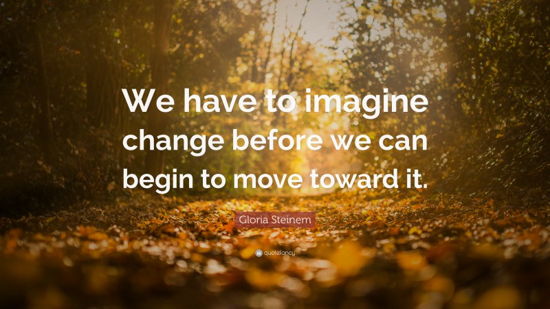 Gloria Steinem Quote: “We have to imagine change before we can begin to move toward it.”