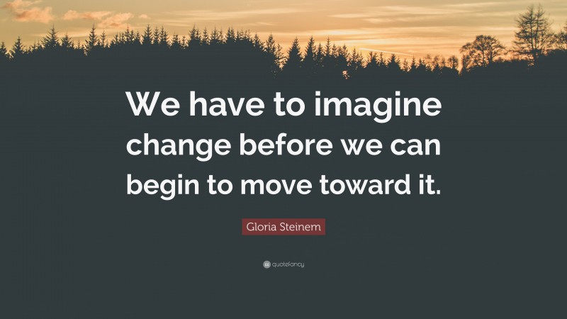 Gloria Steinem Quote: “We have to imagine change before we can begin to move toward it.”