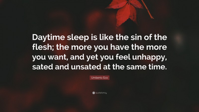 Umberto Eco Quote: “Daytime sleep is like the sin of the flesh; the more you have the more you want, and yet you feel unhappy, sated and unsated at the same time.”