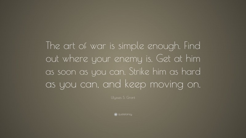 Ulysses S. Grant Quote: “The art of war is simple enough. Find out where your enemy is. Get at him as soon as you can. Strike him as hard as you can, and keep moving on.”