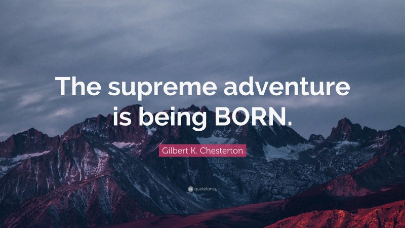 Gilbert K. Chesterton Quote: “The supreme adventure is being BORN.”