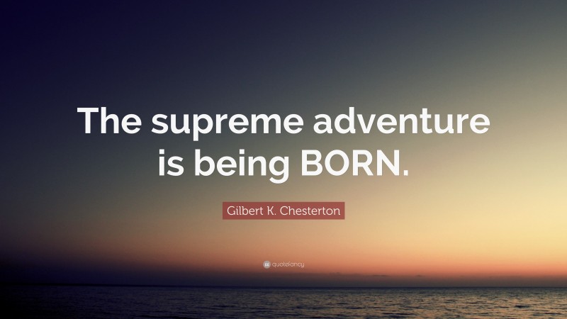 Gilbert K. Chesterton Quote: “The supreme adventure is being BORN.”