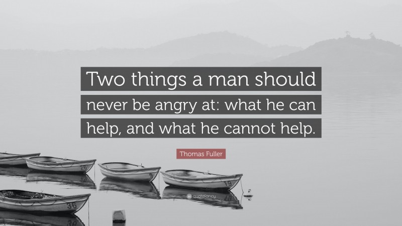 Thomas Fuller Quote: “Two things a man should never be angry at: what he can help, and what he cannot help.”