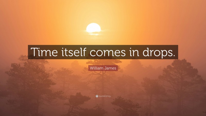 William James Quote: “Time itself comes in drops.”