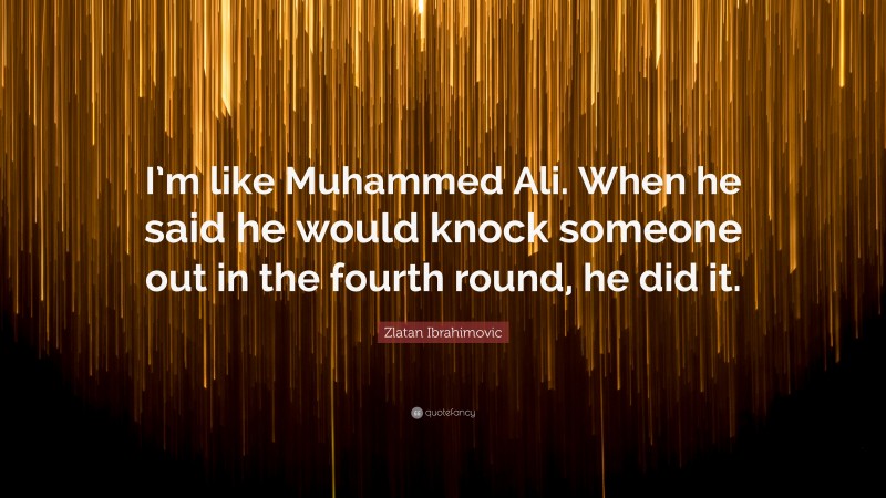 Zlatan Ibrahimovic Quote: “I’m like Muhammed Ali. When he said he would knock someone out in the fourth round, he did it.”