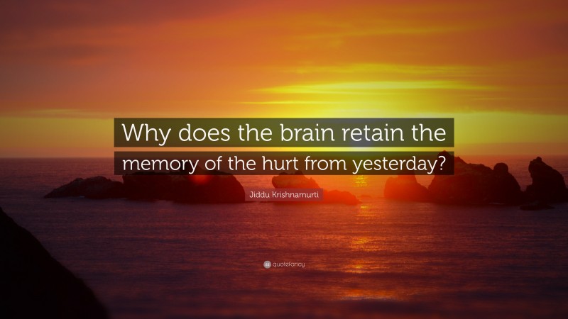 Jiddu Krishnamurti Quote: “Why does the brain retain the memory of the hurt from yesterday?”