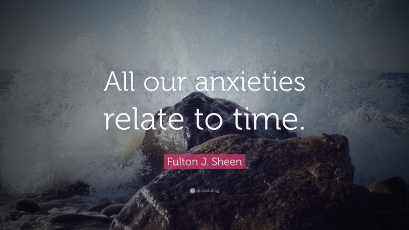 Fulton J. Sheen Quote: “All our anxieties relate to time.”