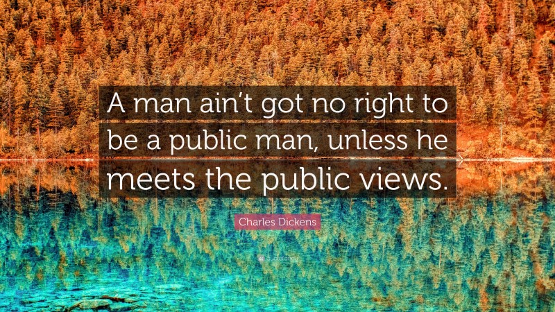 Charles Dickens Quote: “A man ain’t got no right to be a public man, unless he meets the public views.”
